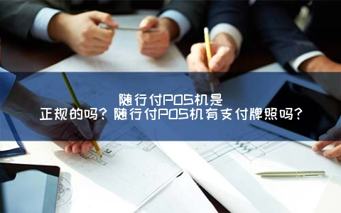 随行付公司pos机 随行付POS机是正规的吗？随行付POS机有支付牌照吗？