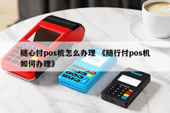 pos机随行付推销 随心付pos机怎么办理 《随行付pos机如何办理》