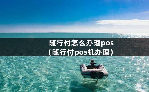 随行付怎么办理pos（随行付pos机办理）