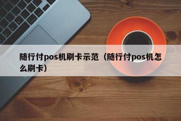 随行付pos机刷卡示范（随行付pos机怎么刷卡） 随行付pos机刷卡示范 第1张