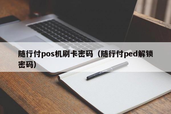 随行付pos机刷卡密码（随行付ped解锁密码） 随行付pos机刷卡密码 第1张