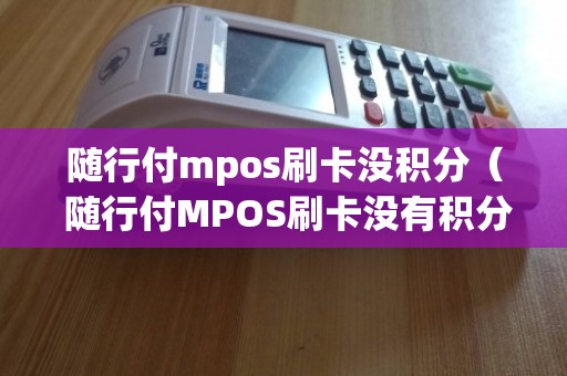 随行付mpos刷卡没积分（ 随行付MPOS刷卡没有积分？这是怎么回事？怎么解决？）