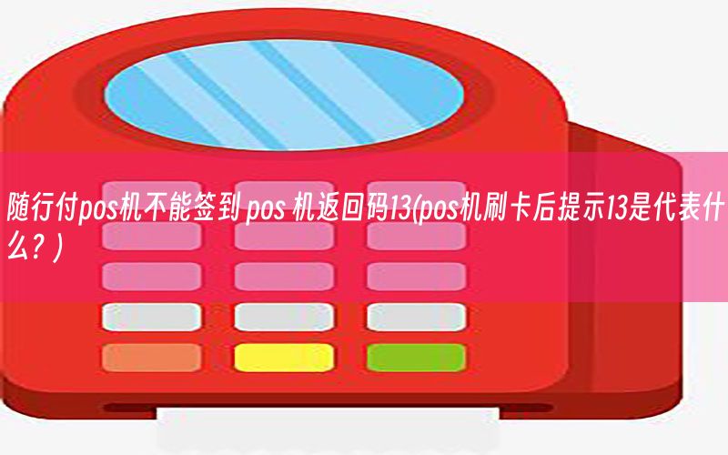 随行付pos机不能签到 pos 机返回码13(pos机刷卡后提示13是代表什么？)