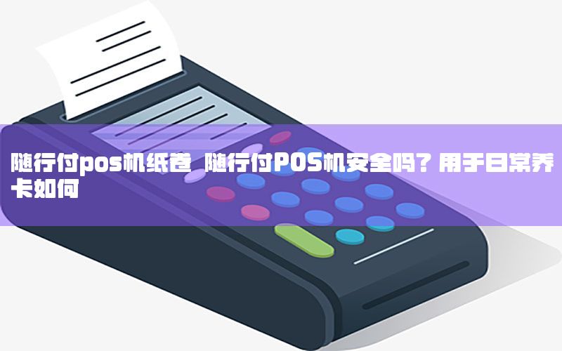 随行付pos机纸卷 随行付POS机安全吗？用于日常养卡如何