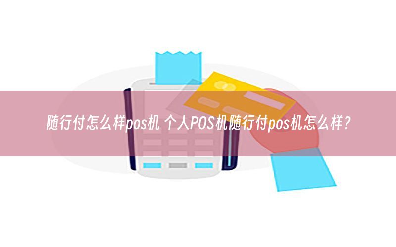 随行付怎么样pos机 个人POS机随行付pos机怎么样？